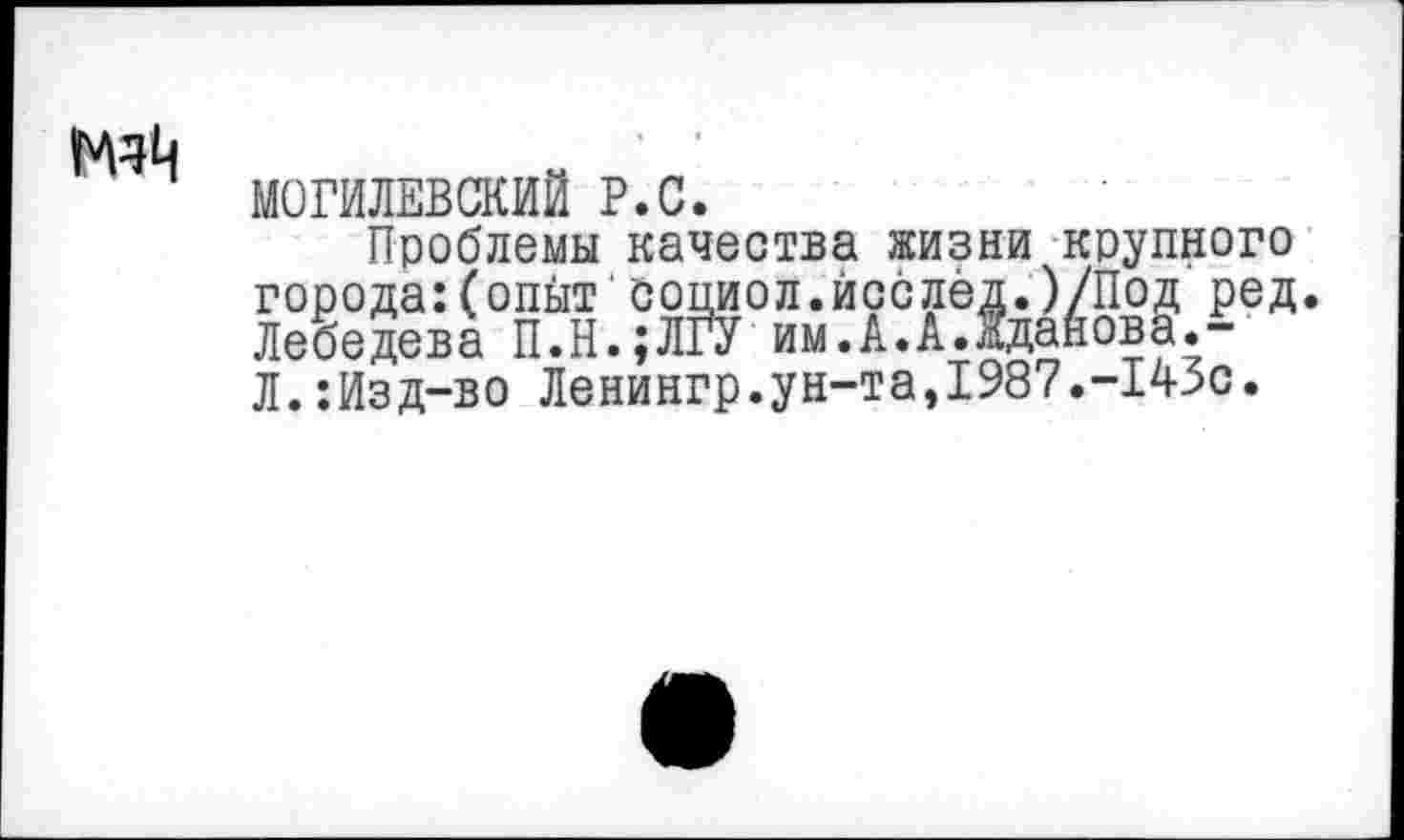 ﻿МОГИЛЕВСКИЙ Р.С.
Проблемы качества жизни крупного города:(опыт'социол.йсслёд.)/Под ред. Лебедева П.Н.;ЛГУ им.А.АЛдайова.-Л.:Изд-во Ленингр.ун-та,1987.-143с.